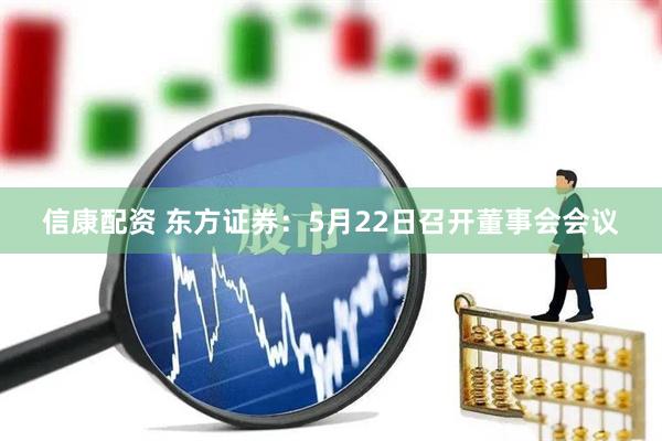 信康配资 东方证券：5月22日召开董事会会议