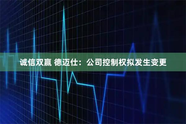 诚信双赢 德迈仕：公司控制权拟发生变更