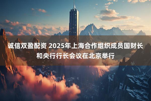 诚信双盈配资 2025年上海合作组织成员国财长和央行行长会议在北京举行