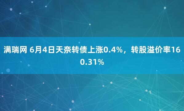 满瑞网 6月4日天奈转债上涨0.4%，转股溢价率160.31%