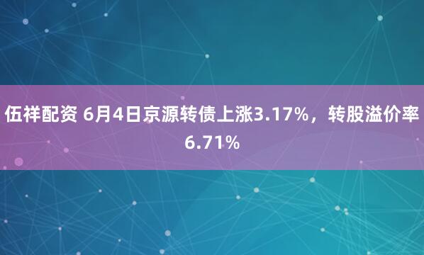 伍祥配资 6月4日京源转债上涨3.17%，转股溢价率6.71%