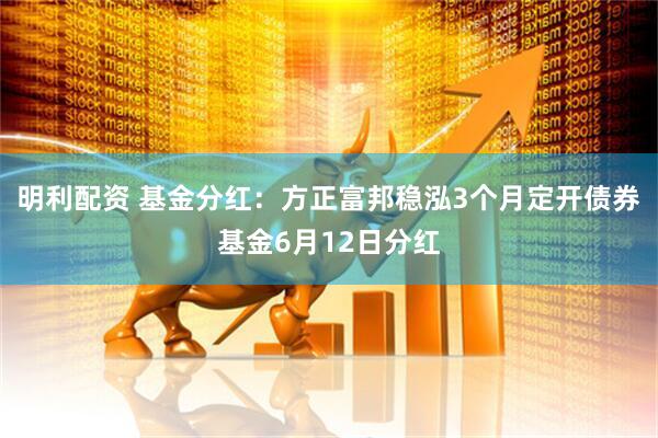 明利配资 基金分红：方正富邦稳泓3个月定开债券基金6月12日分红