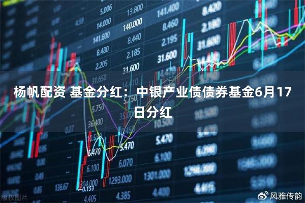 杨帆配资 基金分红:中银产业债债券基金6月17日分红
