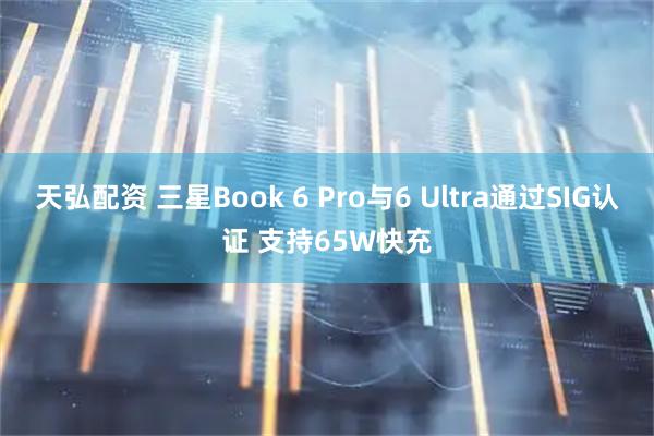 天弘配资 三星Book 6 Pro与6 Ultra通过SIG认证 支持65W快充