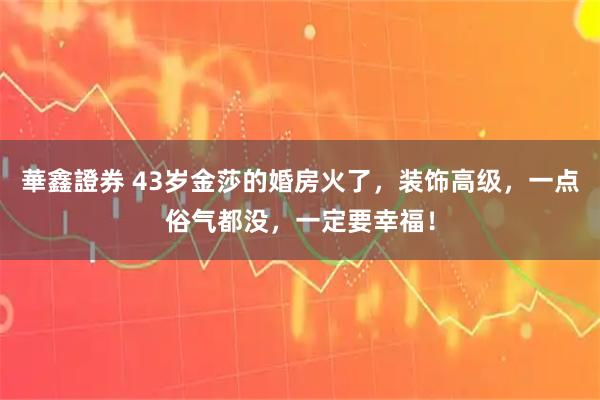 華鑫證券 43岁金莎的婚房火了,装饰高级,一点俗气都没,一定要幸福!