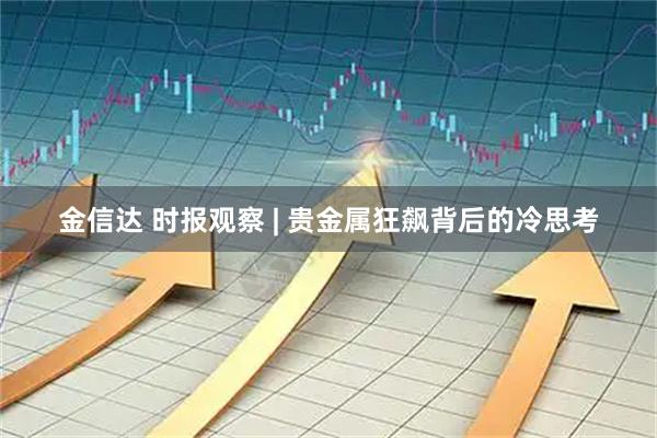 金信达 时报观察 | 贵金属狂飙背后的冷思考