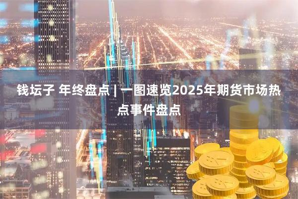 钱坛子 年终盘点 | 一图速览2025年期货市场热点事件盘点