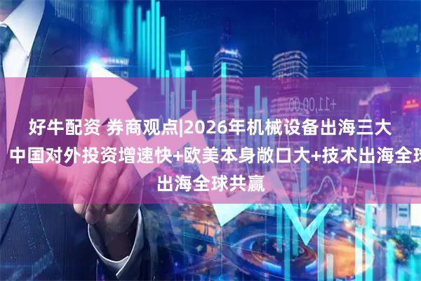 好牛配资 券商观点|2026年机械设备出海三大机会：中国对外投资增速快+欧美本身敞口大+技术出海全球共赢