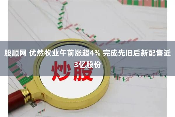 股顺网 优然牧业午前涨超4% 完成先旧后新配售近3亿股份