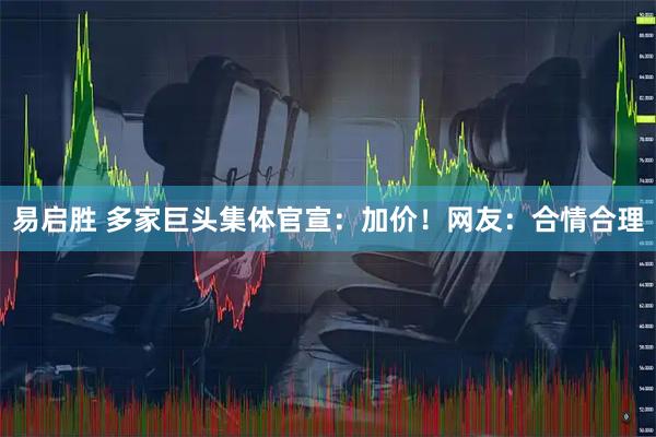 易启胜 多家巨头集体官宣：加价！网友：合情合理