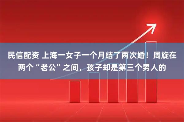 民信配资 上海一女子一个月结了两次婚！周旋在两个“老公”之间，孩子却是第三个男人的