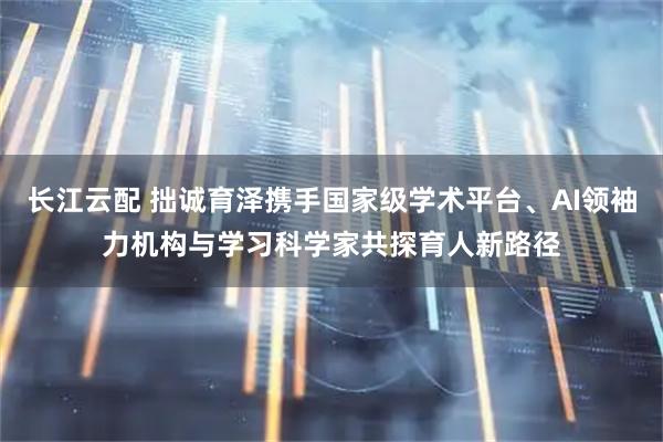 长江云配 拙诚育泽携手国家级学术平台、AI领袖力机构与学习科学家共探育人新路径