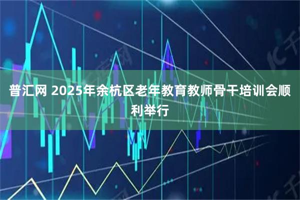 普汇网 2025年余杭区老年教育教师骨干培训会顺利举行