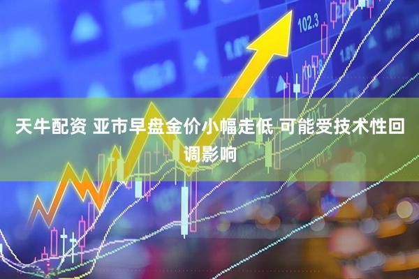 天牛配资 亚市早盘金价小幅走低 可能受技术性回调影响