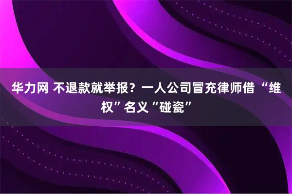 华力网 不退款就举报？一人公司冒充律师借 “维权”名义“碰瓷”