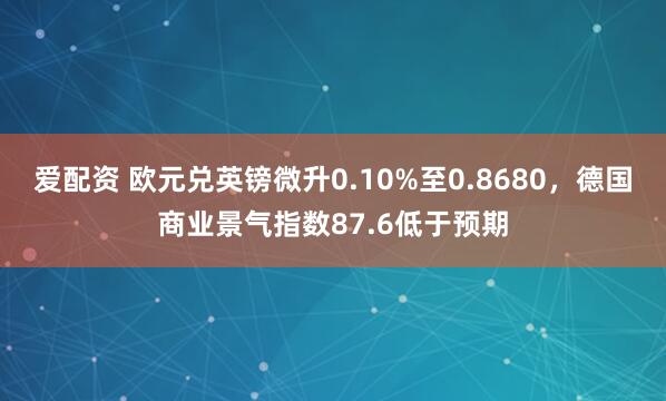 爱配资 欧元兑英镑微升0.10%至0.8680，德国商业景气指数87.6低于预期