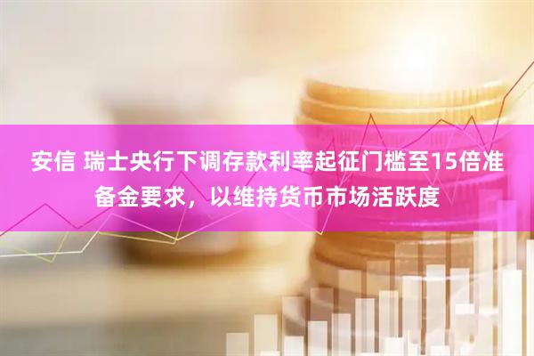 安信 瑞士央行下调存款利率起征门槛至15倍准备金要求，以维持货币市场活跃度