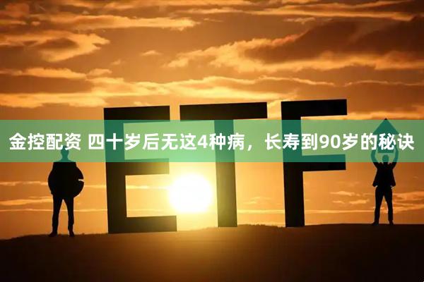 金控配资 四十岁后无这4种病，长寿到90岁的秘诀