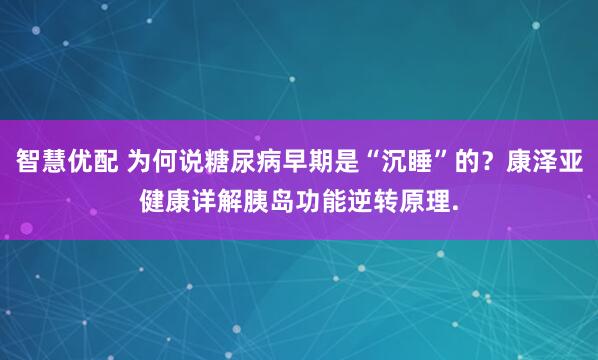 智慧优配 为何说糖尿病早期是“沉睡”的?康泽亚健康详解胰岛功能逆转原理.