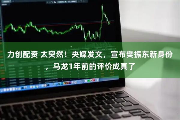 力创配资 太突然!央媒发文,宣布樊振东新身份,马龙1年前的评价成真了