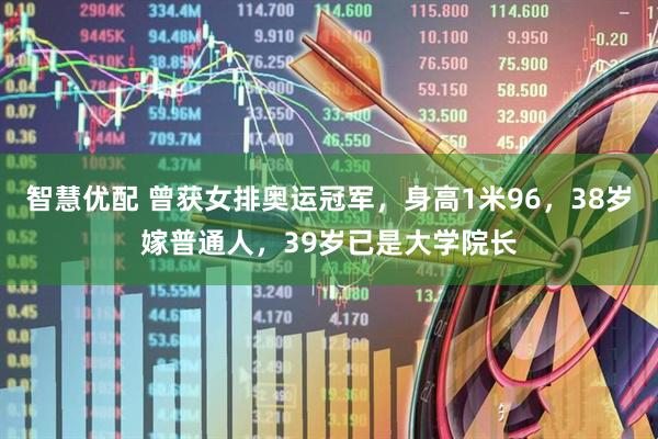 智慧优配 曾获女排奥运冠军，身高1米96，38岁嫁普通人，39岁已是大学院长