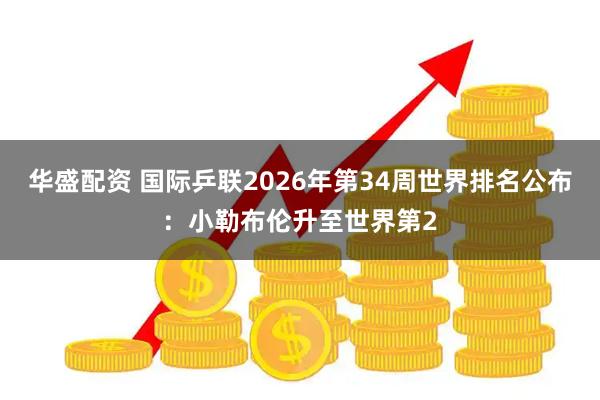 华盛配资 国际乒联2026年第34周世界排名公布：小勒布伦升至世界第2
