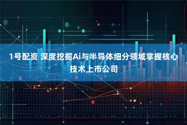 1号配资 深度挖掘Ai与半导体细分领域掌握核心技术上市公司