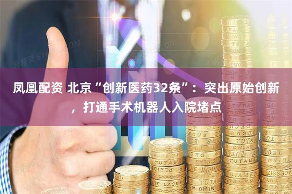 凤凰配资 北京“创新医药32条”：突出原始创新，打通手术机器人入院堵点