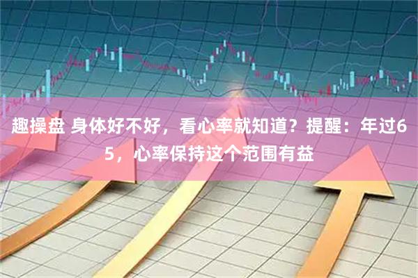 趣操盘 身体好不好，看心率就知道？提醒：年过65，心率保持这个范围有益